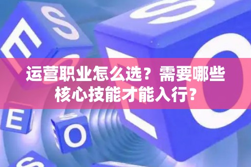 运营职业怎么选？需要哪些核心技能才能入行？