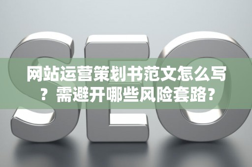 网站运营策划书范文怎么写？需避开哪些风险套路？