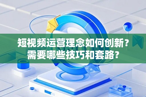 短视频运营理念如何创新？需要哪些技巧和套路？