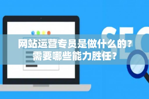 网站运营专员是做什么的？需要哪些能力胜任？