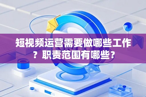 短视频运营需要做哪些工作？职责范围有哪些？